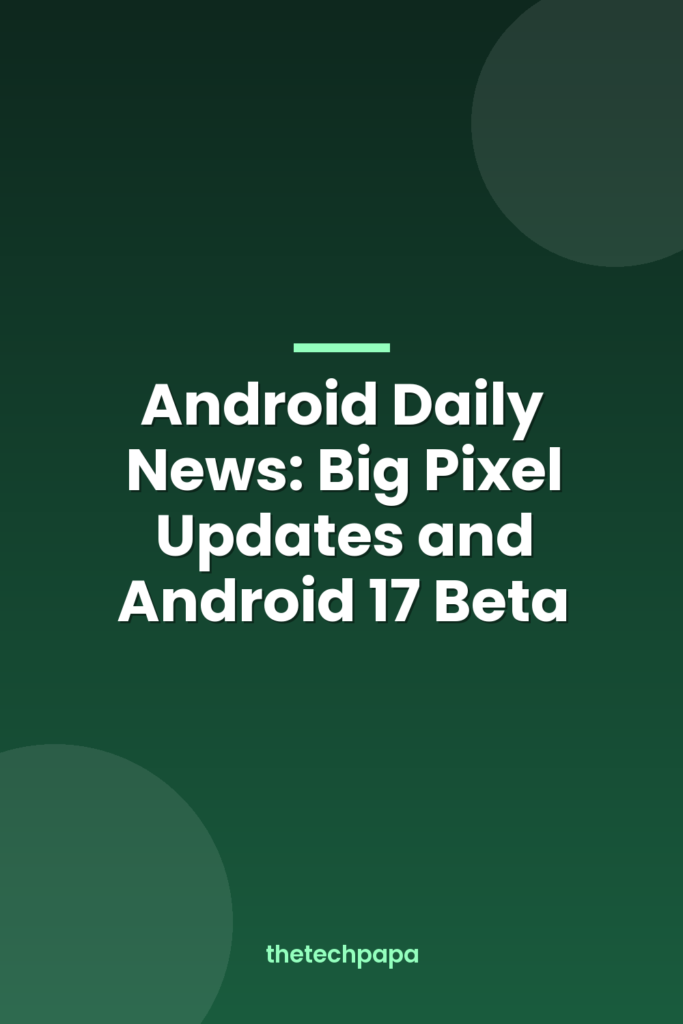 android daily news: big pixel updates and android 17 beta
