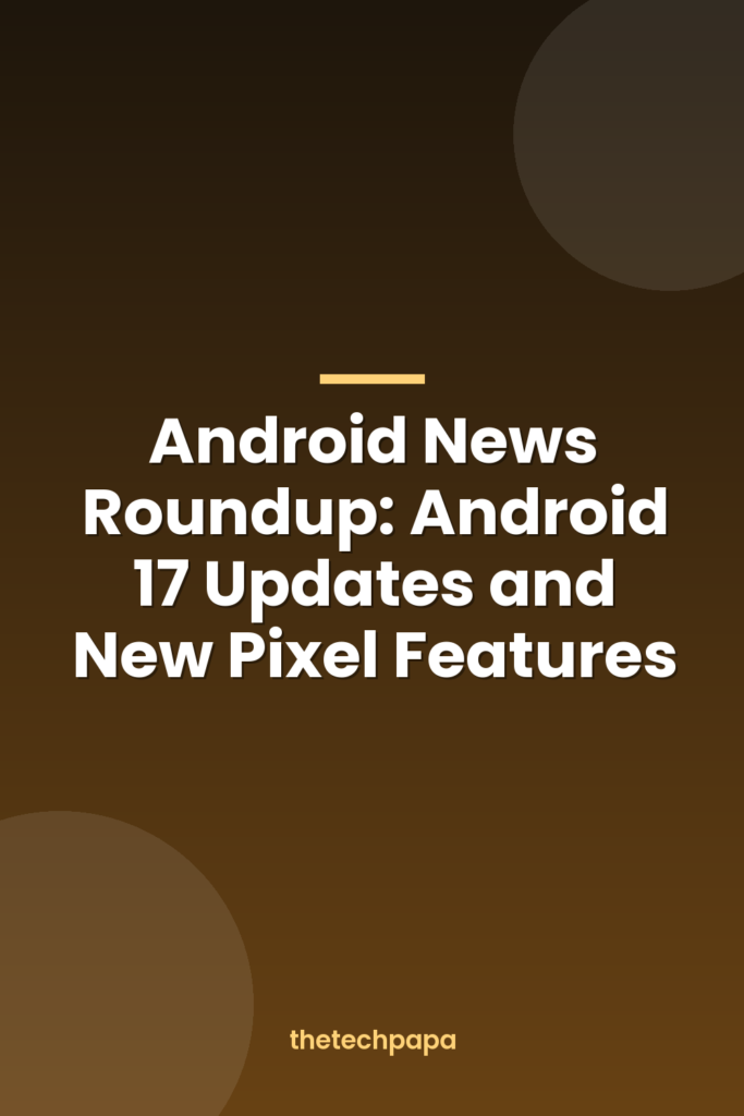 Android News Roundup: Android 17 Updates and New Pixel Features android news roundup: android 17 updates and new pixel features