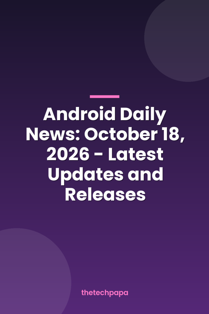 android daily news: october 18, 2026 latest updates and releases